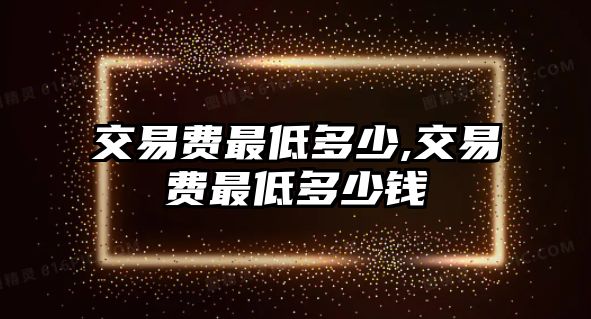 交易費(fèi)最低多少,交易費(fèi)最低多少錢