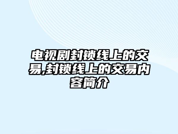 電視劇封鎖線上的交易,封鎖線上的交易內(nèi)容簡(jiǎn)介