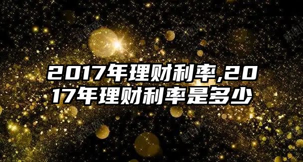 2017年理財(cái)利率,2017年理財(cái)利率是多少