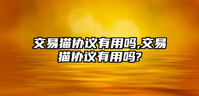 交易貓協(xié)議有用嗎,交易貓協(xié)議有用嗎?