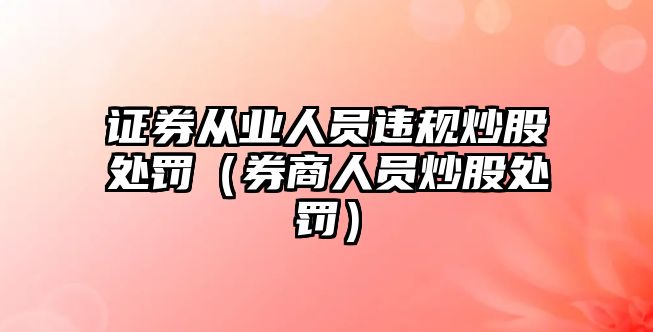 證券從業(yè)人員違規(guī)炒股處罰（券商人員炒股處罰）