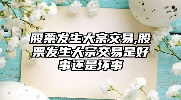 股票發(fā)生大宗交易,股票發(fā)生大宗交易是好事還是壞事