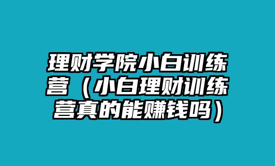 理財(cái)學(xué)院小白訓(xùn)練營(yíng)（小白理財(cái)訓(xùn)練營(yíng)真的能賺錢嗎）