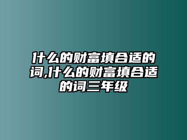 什么的財富填合適的詞,什么的財富填合適的詞三年級