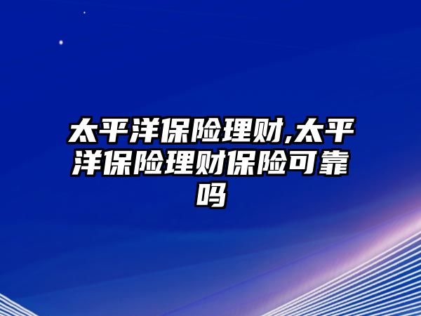 太平洋保險(xiǎn)理財(cái),太平洋保險(xiǎn)理財(cái)保險(xiǎn)可靠嗎