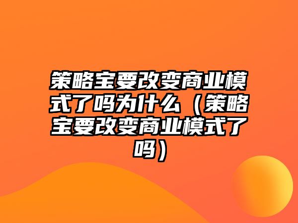 策略寶要改變商業(yè)模式了嗎為什么（策略寶要改變商業(yè)模式了嗎）