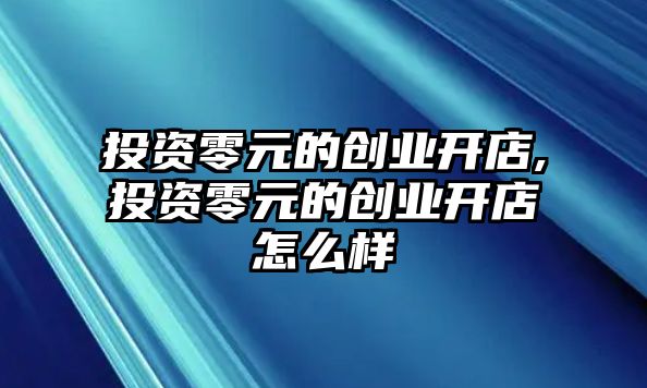 投資零元的創(chuàng)業(yè)開(kāi)店,投資零元的創(chuàng)業(yè)開(kāi)店怎么樣