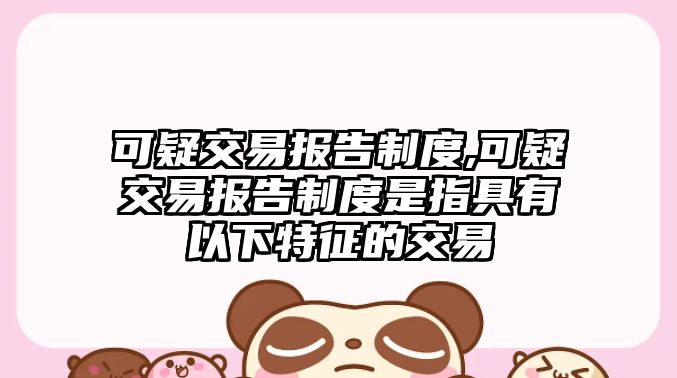 可疑交易報告制度,可疑交易報告制度是指具有以下特征的交易