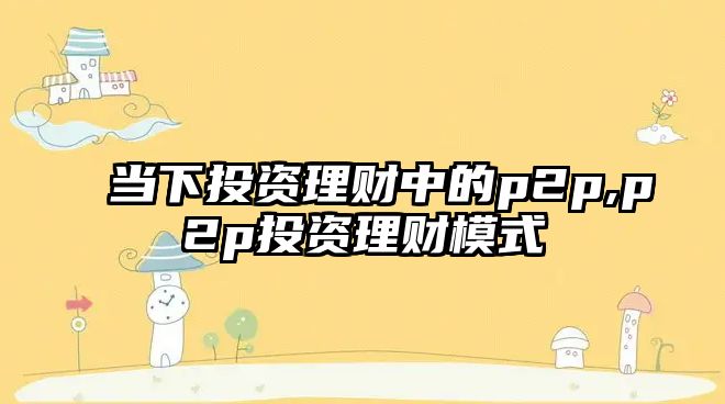 當下投資理財中的p2p,p2p投資理財模式