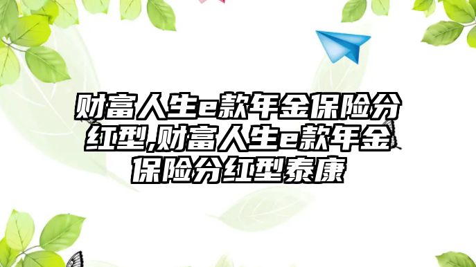 財(cái)富人生e款年金保險(xiǎn)分紅型,財(cái)富人生e款年金保險(xiǎn)分紅型泰康