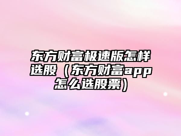 東方財富極速版怎樣選股（東方財富app怎么選股票）