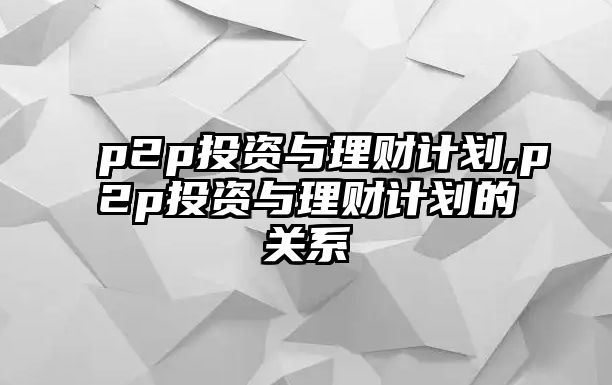 p2p投資與理財計劃,p2p投資與理財計劃的關(guān)系