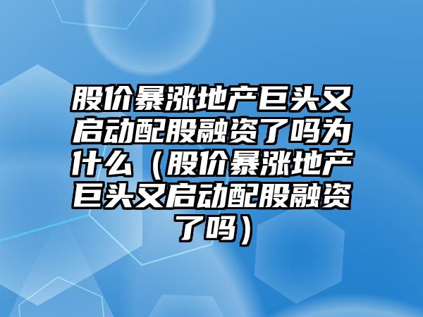 股價暴漲地產巨頭又啟動配股融資了嗎為什么（股價暴漲地產巨頭又啟動配股融資了嗎）