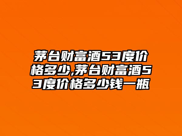 茅臺(tái)財(cái)富酒53度價(jià)格多少,茅臺(tái)財(cái)富酒53度價(jià)格多少錢(qián)一瓶