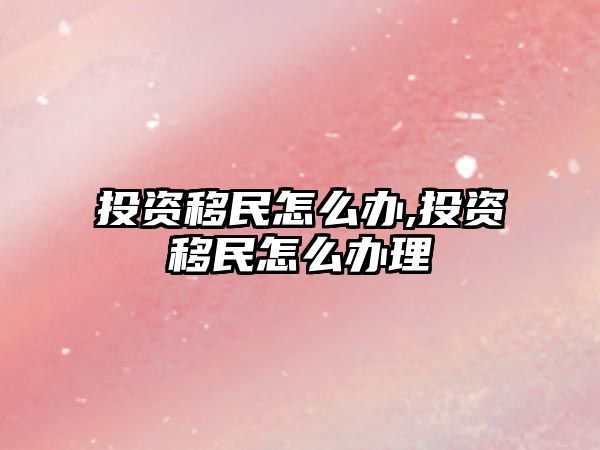 投資移民怎么辦,投資移民怎么辦理