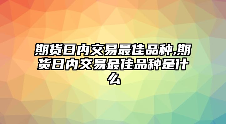 期貨日內交易最佳品種,期貨日內交易最佳品種是什么