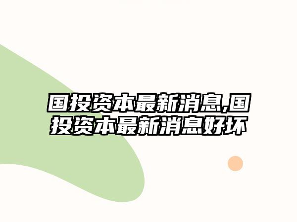 國投資本最新消息,國投資本最新消息好壞