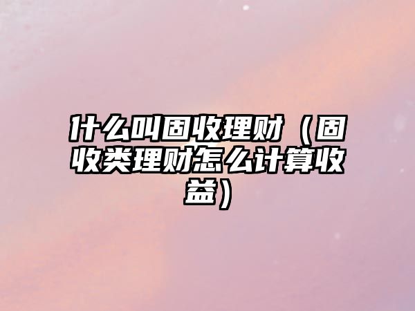 什么叫固收理財（固收類理財怎么計算收益）