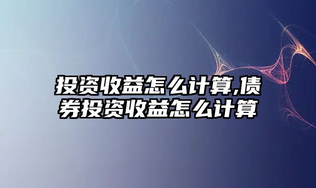 投資收益怎么計算,債券投資收益怎么計算