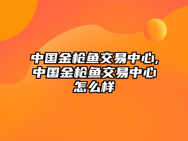 中國金槍魚交易中心,中國金槍魚交易中心怎么樣