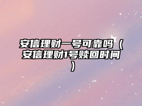 安信理財(cái)一號(hào)可靠嗎（安信理財(cái)1號(hào)贖回時(shí)間）