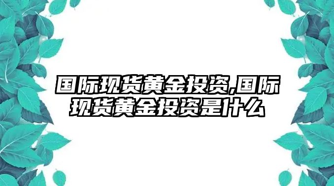 國際現(xiàn)貨黃金投資,國際現(xiàn)貨黃金投資是什么