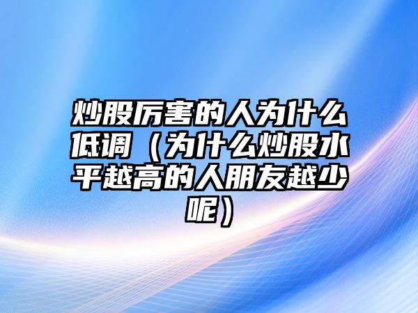 炒股厲害的人為什么低調(diào)（為什么炒股水平越高的人朋友越少呢）