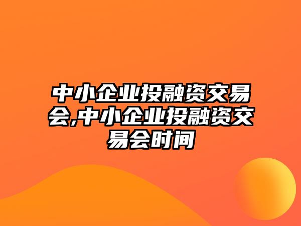 中小企業(yè)投融資交易會(huì),中小企業(yè)投融資交易會(huì)時(shí)間