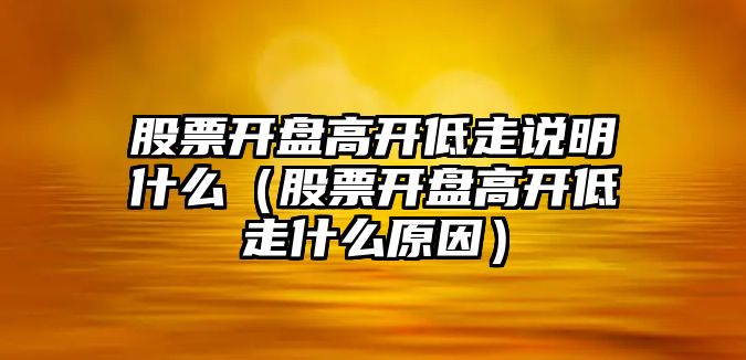 股票開盤高開低走說明什么（股票開盤高開低走什么原因）