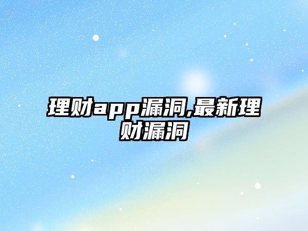 理財app漏洞,最新理財漏洞