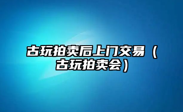 古玩拍賣后上門交易（古玩拍賣會）