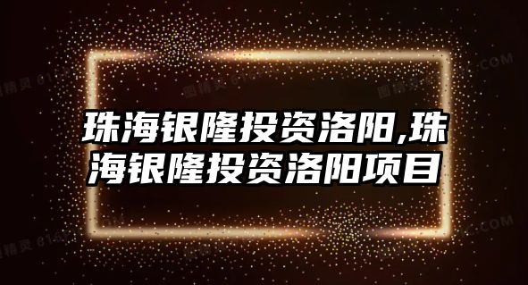 珠海銀隆投資洛陽,珠海銀隆投資洛陽項目