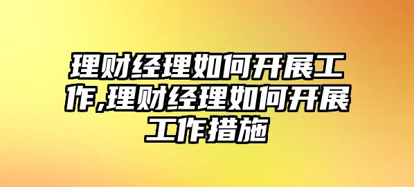 理財經(jīng)理如何開展工作,理財經(jīng)理如何開展工作措施