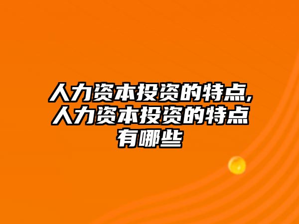 人力資本投資的特點,人力資本投資的特點有哪些