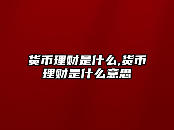 貨幣理財(cái)是什么,貨幣理財(cái)是什么意思