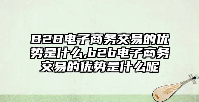 B2B電子商務(wù)交易的優(yōu)勢(shì)是什么,b2b電子商務(wù)交易的優(yōu)勢(shì)是什么呢