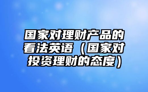 國家對理財產(chǎn)品的看法英語（國家對投資理財?shù)膽B(tài)度）