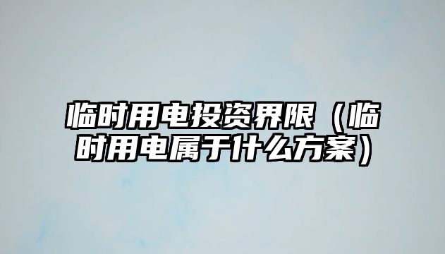 臨時用電投資界限（臨時用電屬于什么方案）