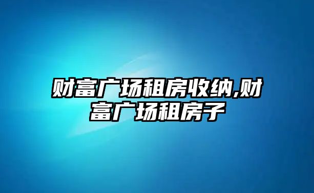 財(cái)富廣場(chǎng)租房收納,財(cái)富廣場(chǎng)租房子