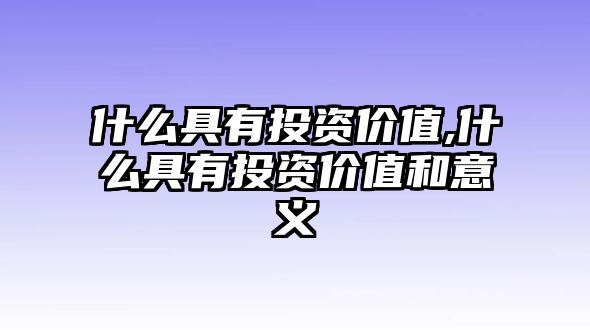 什么具有投資價值,什么具有投資價值和意義