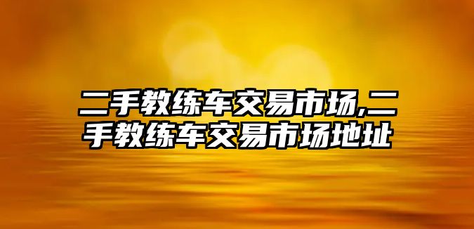 二手教練車交易市場(chǎng),二手教練車交易市場(chǎng)地址