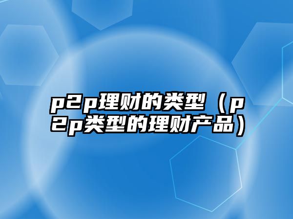 p2p理財?shù)念愋停╬2p類型的理財產(chǎn)品）