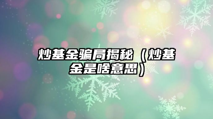 炒基金騙局揭秘（炒基金是啥意思）