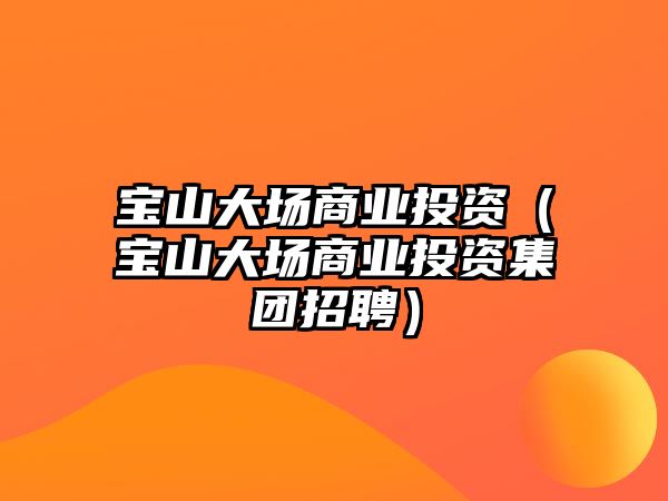 寶山大場商業(yè)投資（寶山大場商業(yè)投資集團招聘）