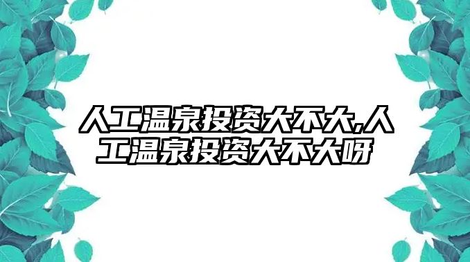 人工溫泉投資大不大,人工溫泉投資大不大呀