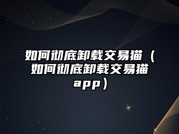 如何徹底卸載交易貓（如何徹底卸載交易貓app）