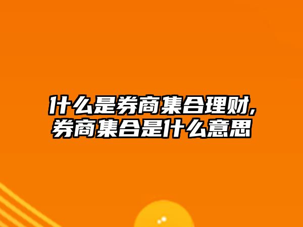 什么是券商集合理財,券商集合是什么意思