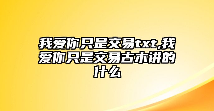 我愛你只是交易txt,我愛你只是交易古木講的什么