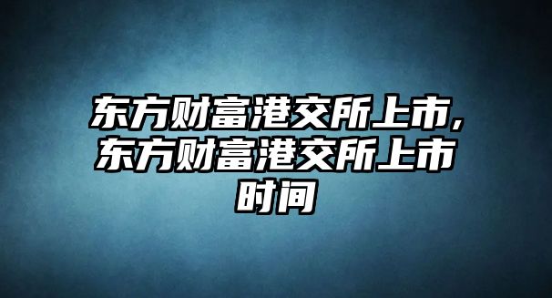 東方財富港交所上市,東方財富港交所上市時間