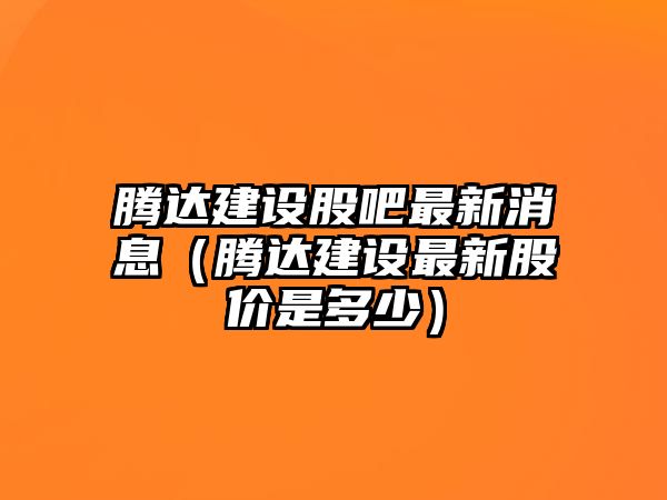 騰達(dá)建設(shè)股吧最新消息（騰達(dá)建設(shè)最新股價(jià)是多少）